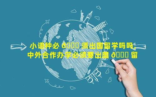 小语种必 🐒 须出国留学吗吗,中外合作办学必须要出国 🐕 留学吗
